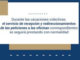 Durante las vacaciones colectivas el servicio de recepción y redireccionamientos de las peticiones a las oficinas correspondientes se seguirá prestando